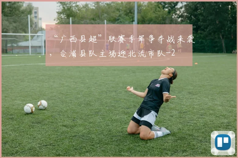 “广西县超”联赛季军争夺战来袭，合浦县队主场迎北流市队