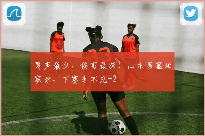 骂声最少，伤害最深！山东男篮珀塞尔，下赛季不见