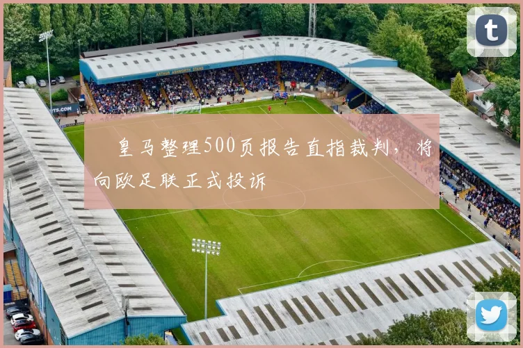 ​皇马整理500页报告直指裁判，将向欧足联正式投诉