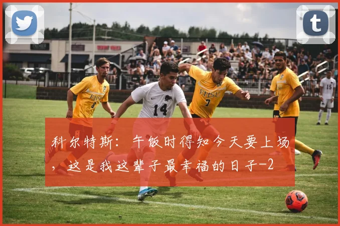 科尔特斯：午饭时得知今天要上场，这是我这辈子最幸福的日子
