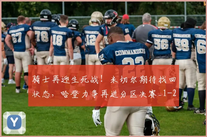 骑士再迎生死战！米切尔期待找回状态，哈登力争再进分区决赛_1