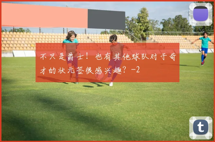 不只是爵士！也有其他球队对于奇才的状元签很感兴趣？