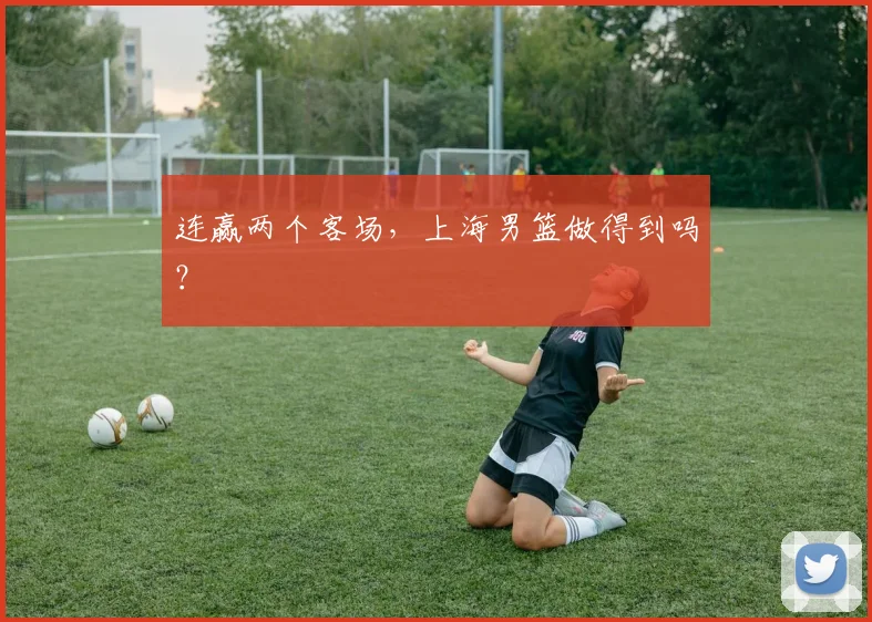 连赢两个客场，上海男篮做得到吗？