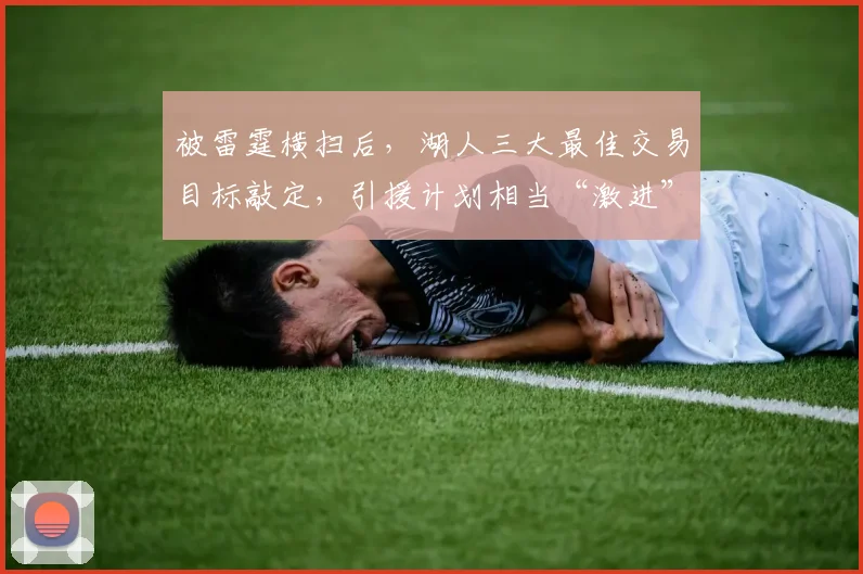 被雷霆横扫后，湖人三大最佳交易目标敲定，引援计划相当“激进”