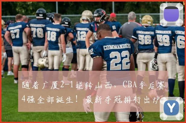 随着广厦2-1逆转山西，CBA季后赛4强全部诞生！最新夺冠排行出炉