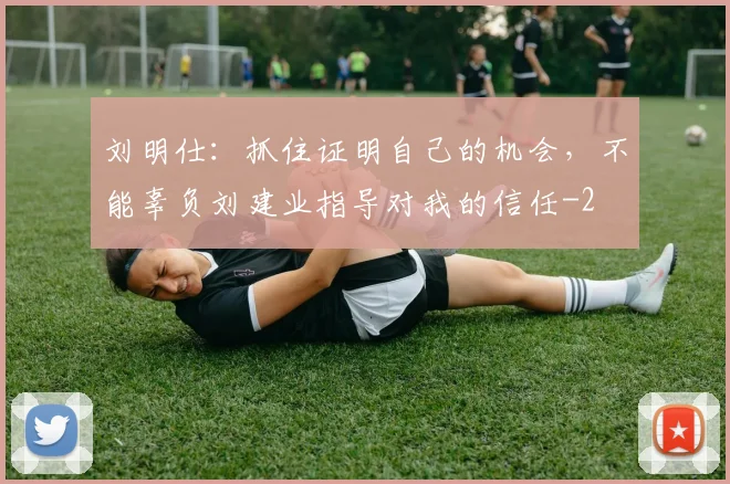刘明仕：抓住证明自己的机会，不能辜负刘建业指导对我的信任