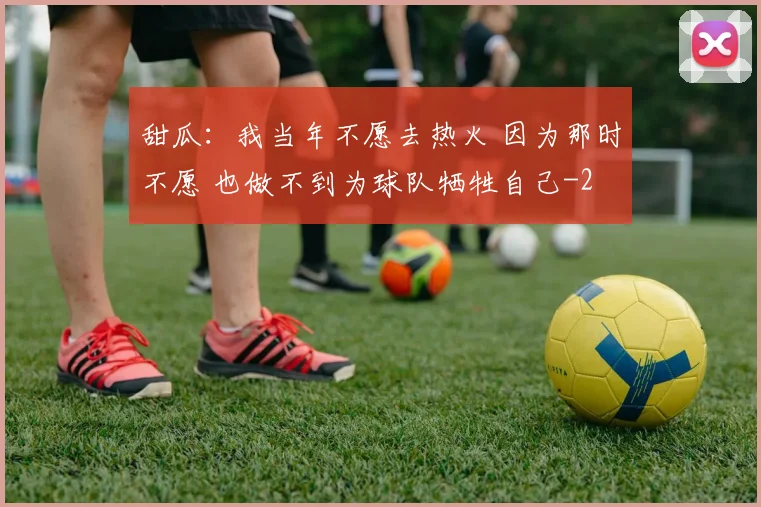 甜瓜：我当年不愿去热火 因为那时不愿 也做不到为球队牺牲自己