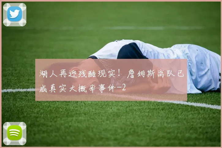 湖人再迎残酷现实！詹姆斯离队已成真实大概率事件