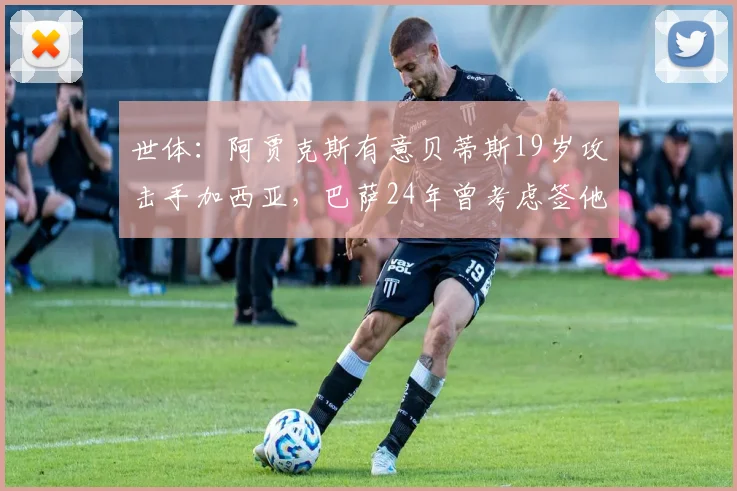 世体：阿贾克斯有意贝蒂斯19岁攻击手加西亚，巴萨24年曾考虑签他
