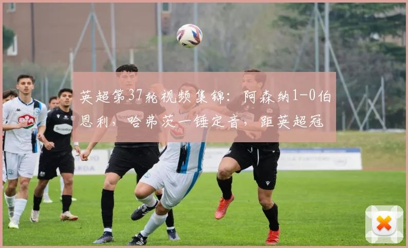 英超第37轮视频集锦：阿森纳1-0伯恩利，哈弗茨一锤定音，距英超冠军一步之遥