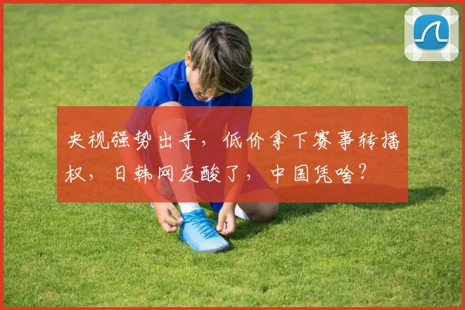 央视强势出手，低价拿下赛事转播权，日韩网友酸了，中国凭啥？
