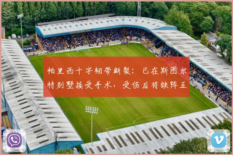 帕里西十字韧带断裂：已在斯图尔特别墅接受手术，受伤后将缺阵五个月——尤文对阵佛罗伦萨比赛中的伤病