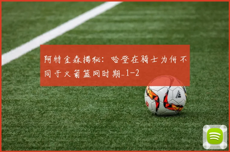 阿特金森揭秘：哈登在骑士为何不同于火箭篮网时期_1