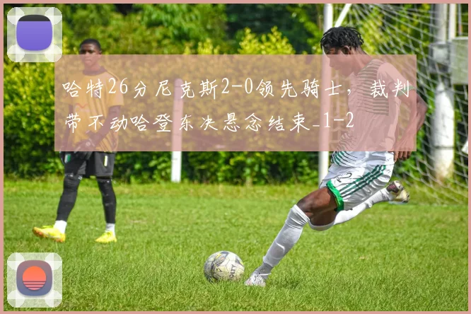 哈特26分尼克斯2-0领先骑士，裁判带不动哈登东决悬念结束_1