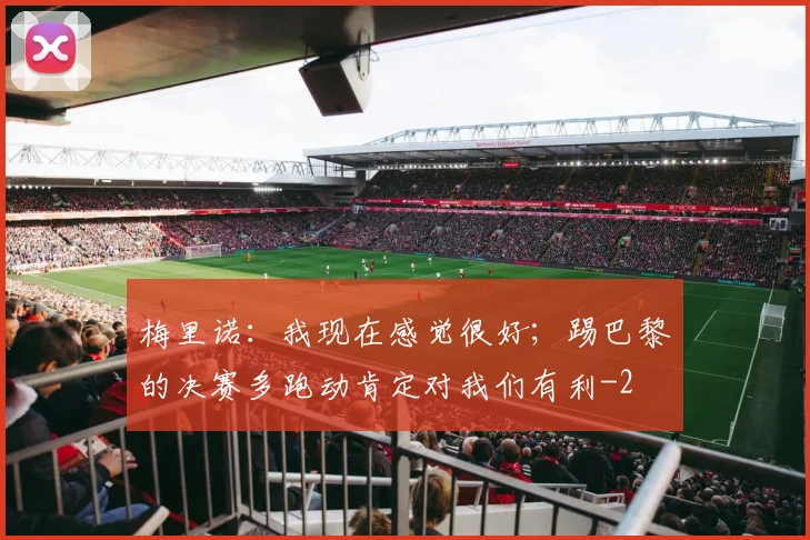 梅里诺：我现在感觉很好；踢巴黎的决赛多跑动肯定对我们有利
