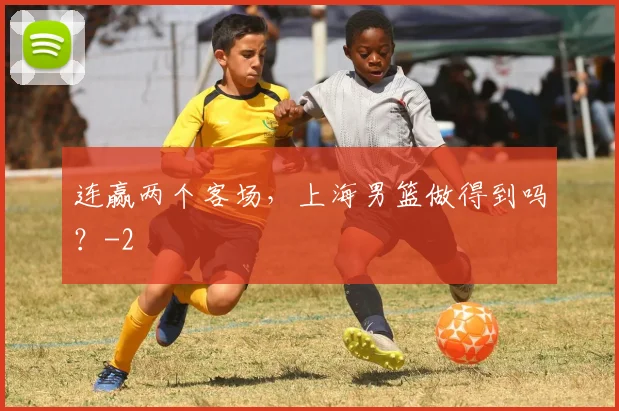 连赢两个客场，上海男篮做得到吗？