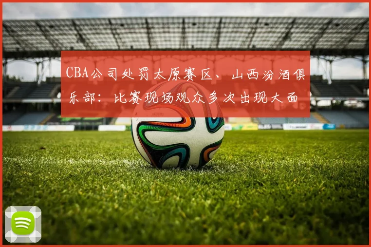 CBA公司处罚太原赛区、山西汾酒俱乐部：比赛现场观众多次出现大面积喊“黑哨”及谩骂裁判员情况