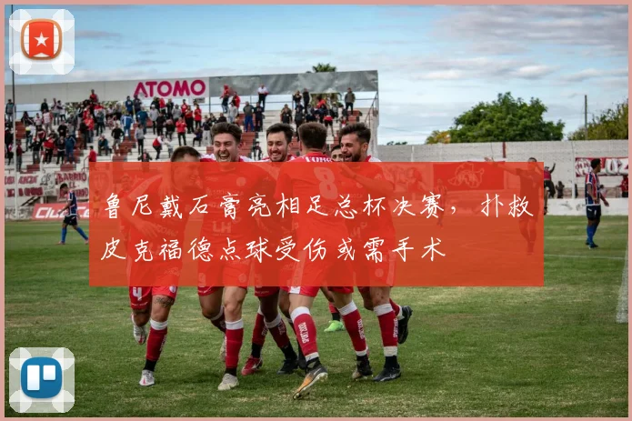 鲁尼戴石膏亮相足总杯决赛，扑救皮克福德点球受伤或需手术