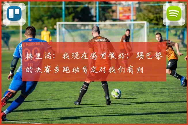 梅里诺：我现在感觉很好；踢巴黎的决赛多跑动肯定对我们有利