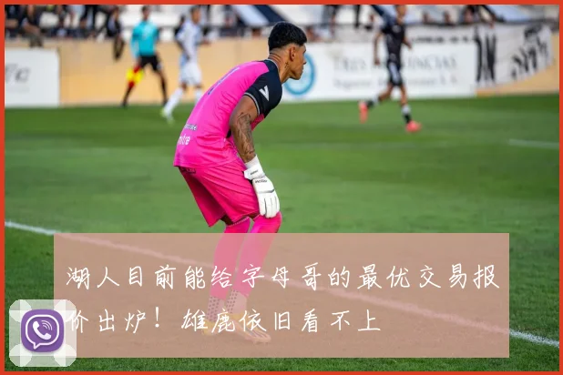 湖人目前能给字母哥的最优交易报价出炉!雄鹿依旧看不上