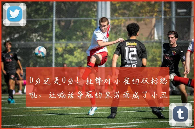0分还是0分!杜锋对小崔的双标怒吼,让喊话争冠的朱芳雨成了小丑