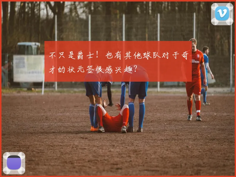 不只是爵士！也有其他球队对于奇才的状元签很感兴趣？