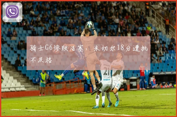 骑士G6惨败活塞，米切尔18分遭批不及格