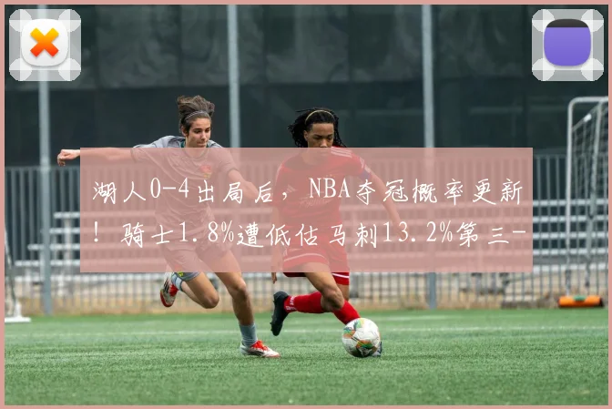 湖人0-4出局后,NBA夺冠概率更新!骑士1.8%遭低估马刺13.2%第三