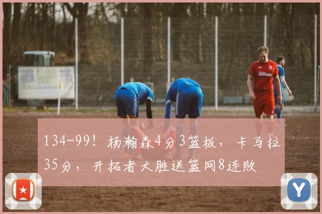 134-99！杨瀚森4分3篮板，卡马拉35分，开拓者大胜送篮网8连败