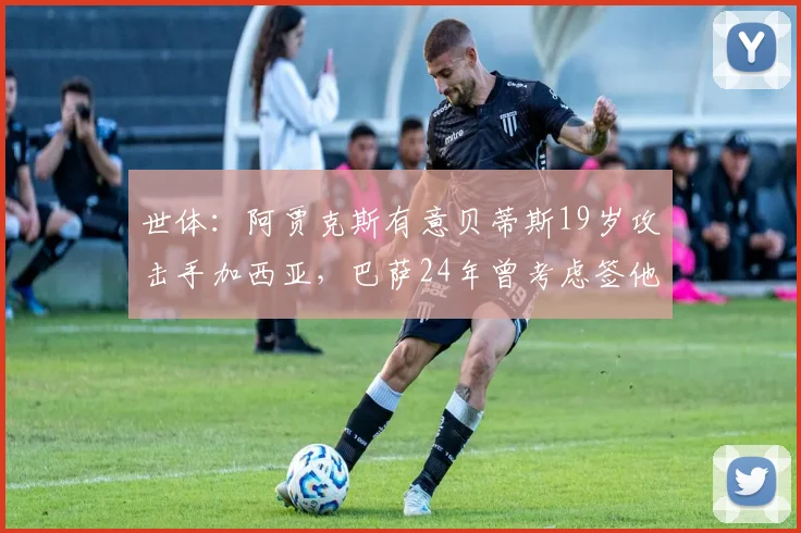 世体：阿贾克斯有意贝蒂斯19岁攻击手加西亚，巴萨24年曾考虑签他