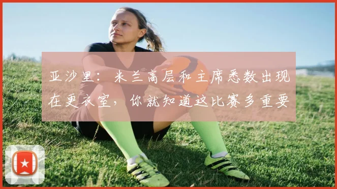 亚沙里：米兰高层和主席悉数出现在更衣室，你就知道这比赛多重要