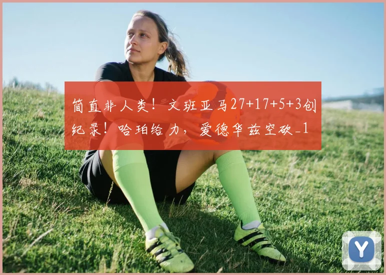 简直非人类！文班亚马27+17+5+3创纪录！哈珀给力，爱德华兹空砍_1