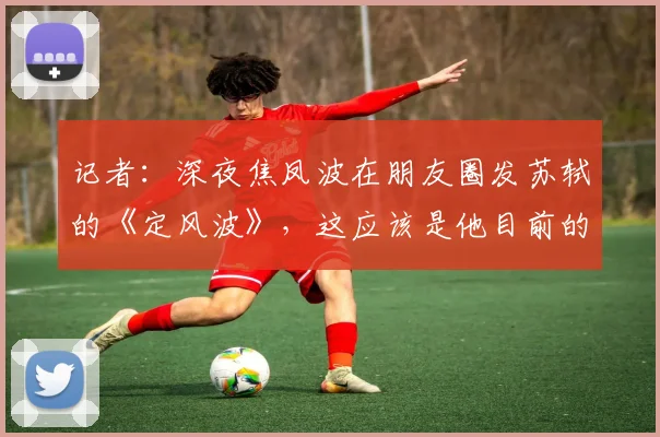 记者：深夜焦凤波在朋友圈发苏轼的《定风波》，这应该是他目前的心境