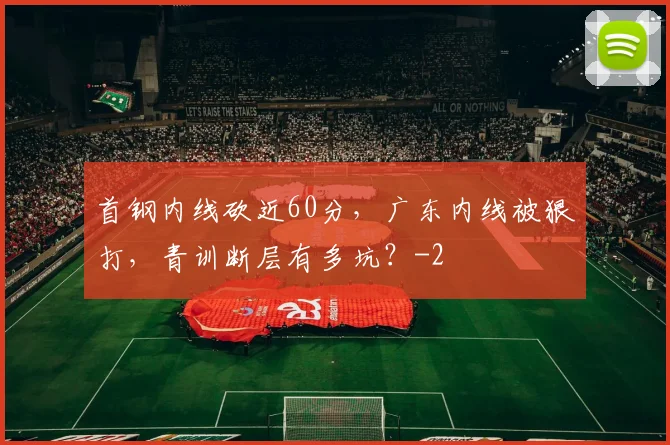 首钢内线砍近60分，广东内线被狠打，青训断层有多坑？