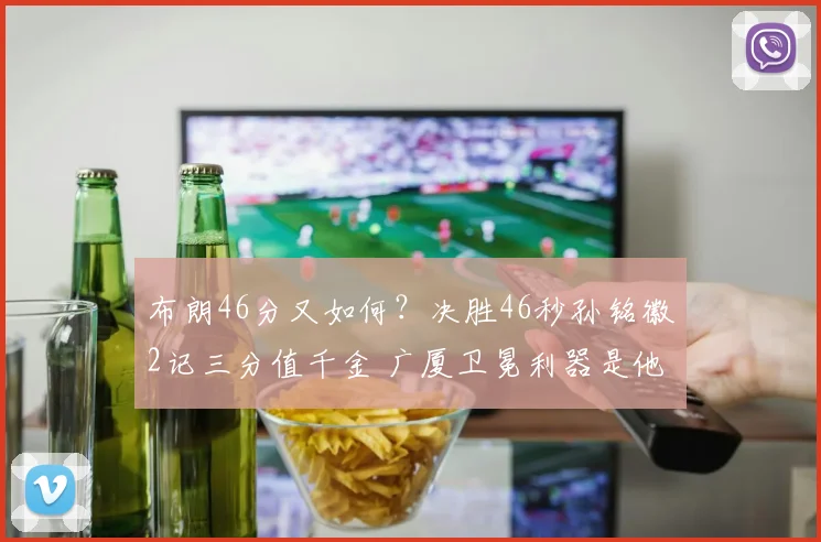 布朗46分又如何？决胜46秒孙铭徽2记三分值千金 广厦卫冕利器是他