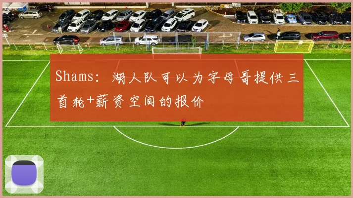 Shams：湖人队可以为字母哥提供三首轮+薪资空间的报价