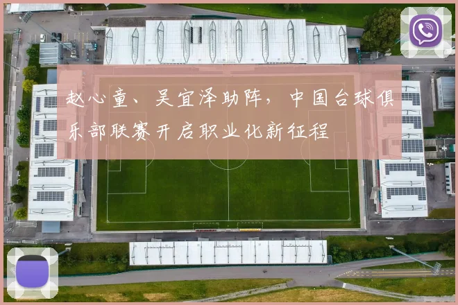 赵心童、吴宜泽助阵，中国台球俱乐部联赛开启职业化新征程