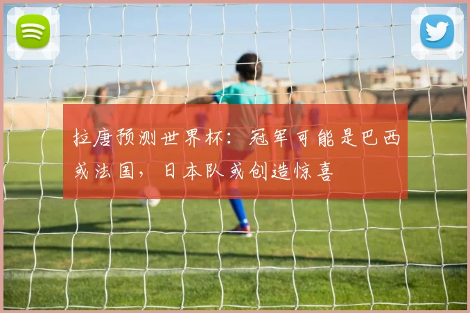 拉唐预测世界杯：冠军可能是巴西或法国，日本队或创造惊喜