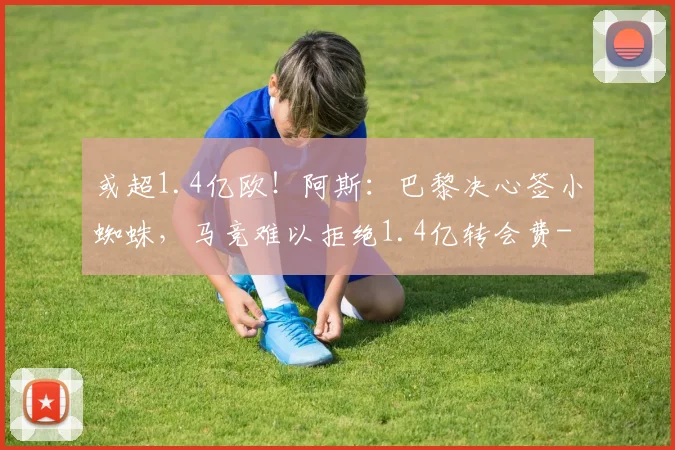 或超1.4亿欧！阿斯：巴黎决心签小蜘蛛，马竞难以拒绝1.4亿转会费