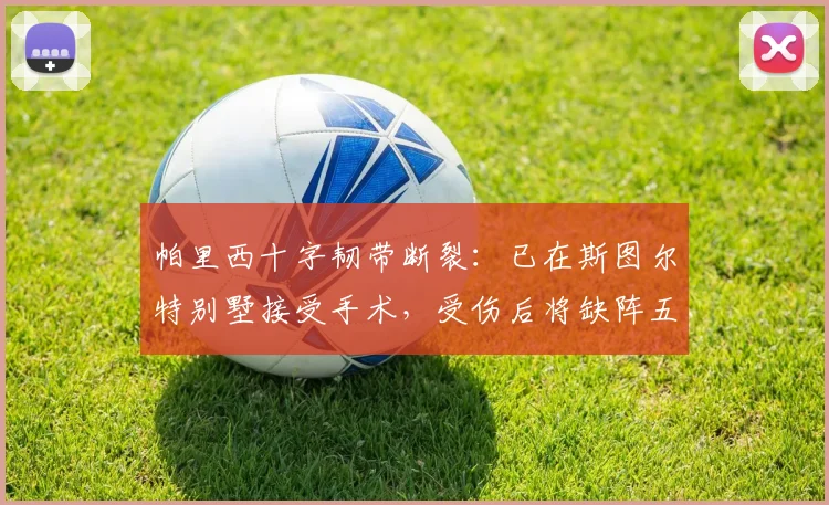 帕里西十字韧带断裂：已在斯图尔特别墅接受手术，受伤后将缺阵五个月——尤文对阵佛罗伦萨比赛中的伤病