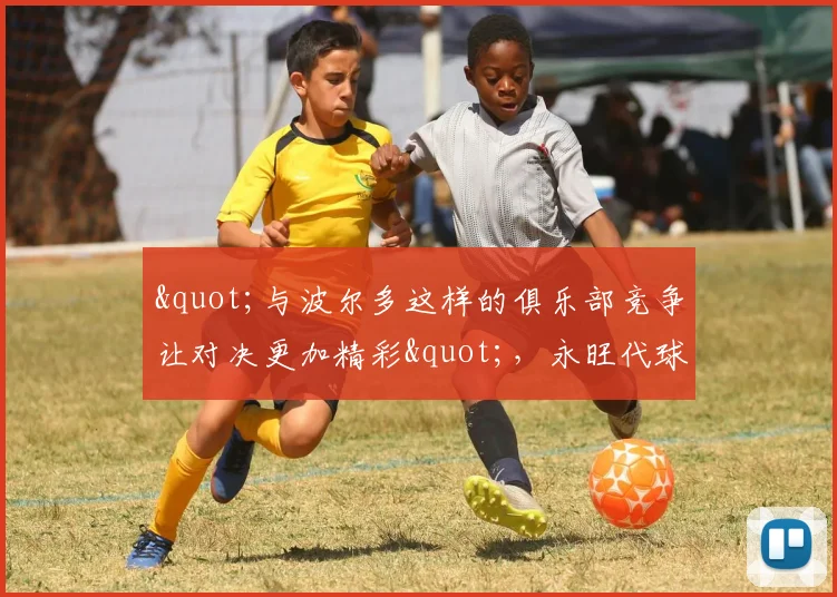 "与波尔多这样的俱乐部竞争让对决更加精彩"，永旺代球员梦想着法丙联赛