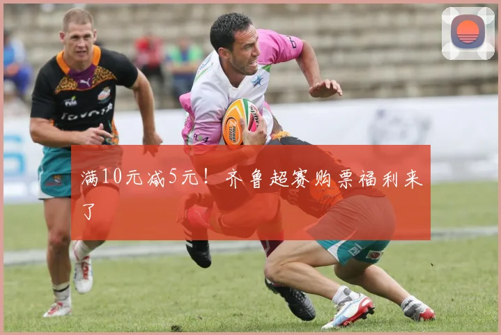 满10元减5元！齐鲁超赛购票福利来了