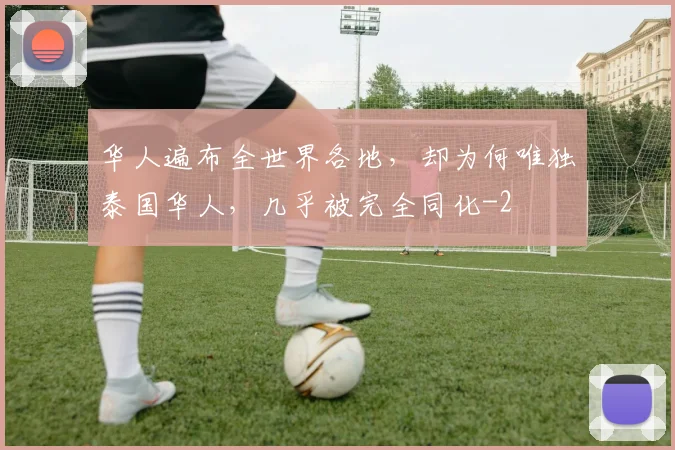 华人遍布全世界各地，却为何唯独泰国华人，几乎被完全同化