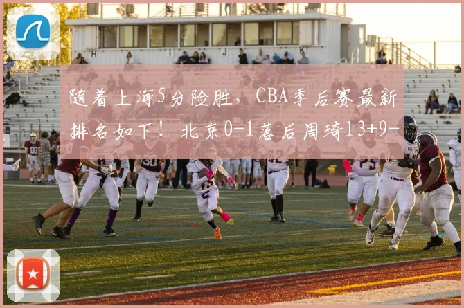 随着上海5分险胜，CBA季后赛最新排名如下！北京0-1落后周琦13+9