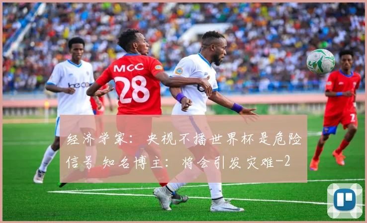 经济学家：央视不播世界杯是危险信号 知名博主：将会引发灾难