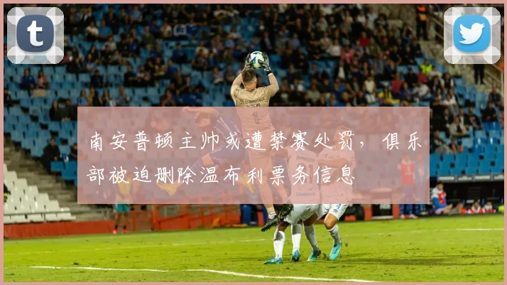 南安普顿主帅或遭禁赛处罚，俱乐部被迫删除温布利票务信息