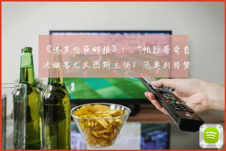 《佛罗伦萨邮报》：“帕拉蒂奇首次做客尤文图斯主场，范奥利将努力说服他”