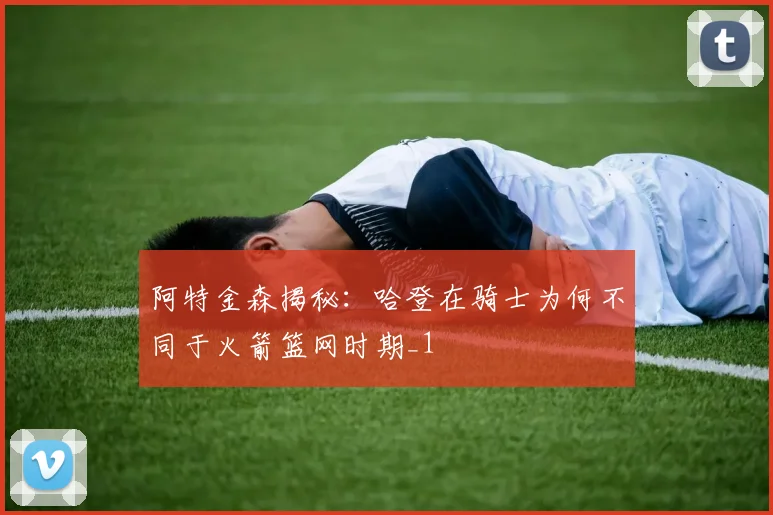 阿特金森揭秘：哈登在骑士为何不同于火箭篮网时期_1