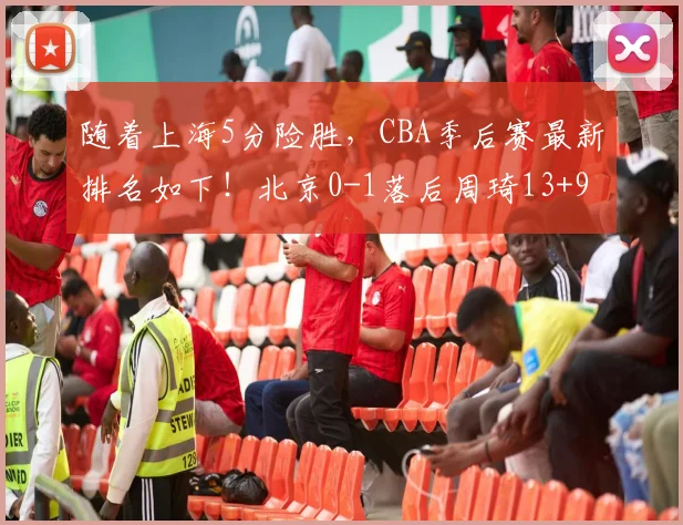 随着上海5分险胜，CBA季后赛最新排名如下！北京0-1落后周琦13+9