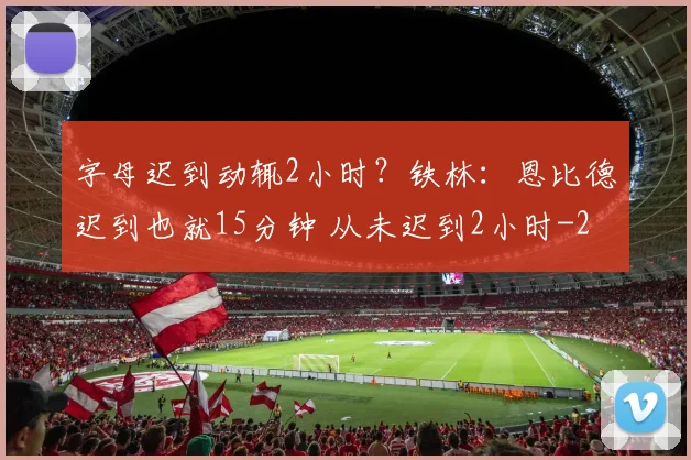 字母迟到动辄2小时？铁林：恩比德迟到也就15分钟 从未迟到2小时